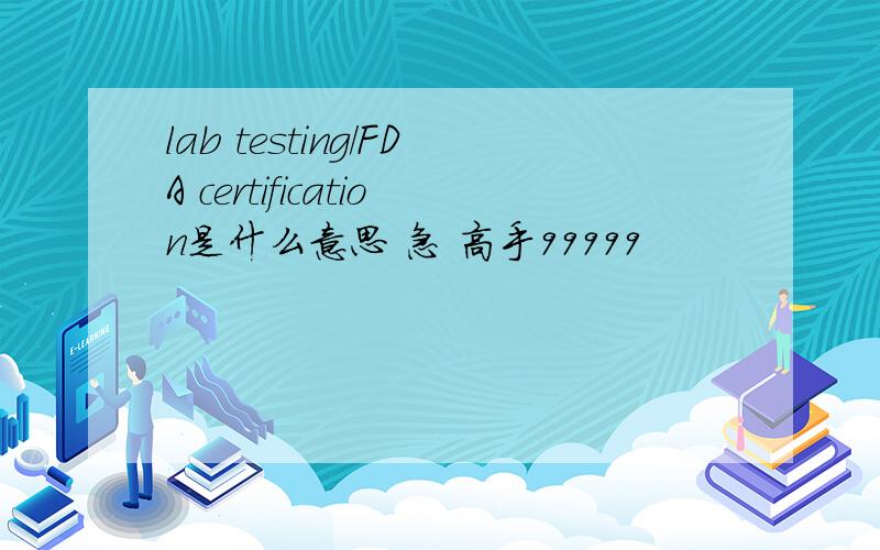 lab testing/FDA certification是什么意思 急 高手99999