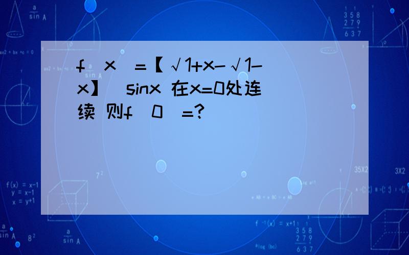 f(x)=【√1+x-√1-x】\sinx 在x=0处连续 则f(0)=?