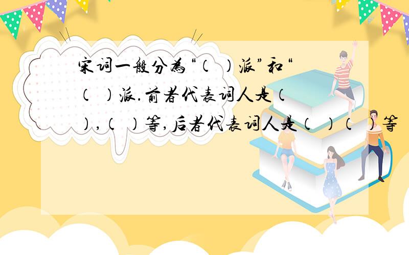 宋词一般分为“（ ）派”和“（ ）派.前者代表词人是（ ）,（ ）等,后者代表词人是（ ）（ ）等