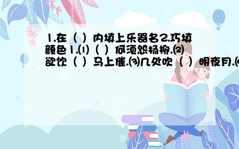 ⒈在（ ）内填上乐器名⒉巧填颜色⒈⑴（ ）何须怨杨柳.⑵欲饮（ ）马上催.⑶几处吹（ ）明夜月.⑷李凭中国弹（ ）.⑸玉人何处教吹（ ）.⑹明朝有意抱（）来.⒉⑴一年好景君须记,正是橙