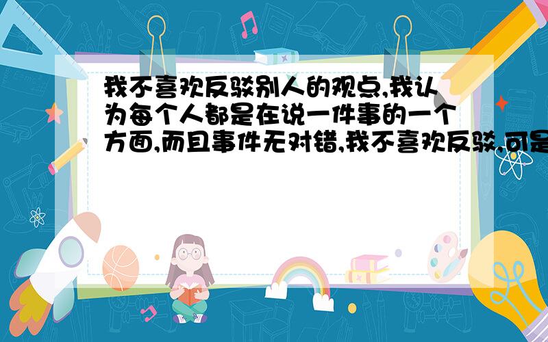 我不喜欢反驳别人的观点,我认为每个人都是在说一件事的一个方面,而且事件无对错,我不喜欢反驳,可是,这样别人就会感觉我什么都不懂,没主见,我该怎么办?