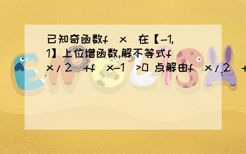 已知奇函数f(x)在【-1,1】上位增函数,解不等式f(x/2)+f(x-1)>0 点解由f(x/2)+f(x-1)>0可以得f(x/2)>f(1-x)?