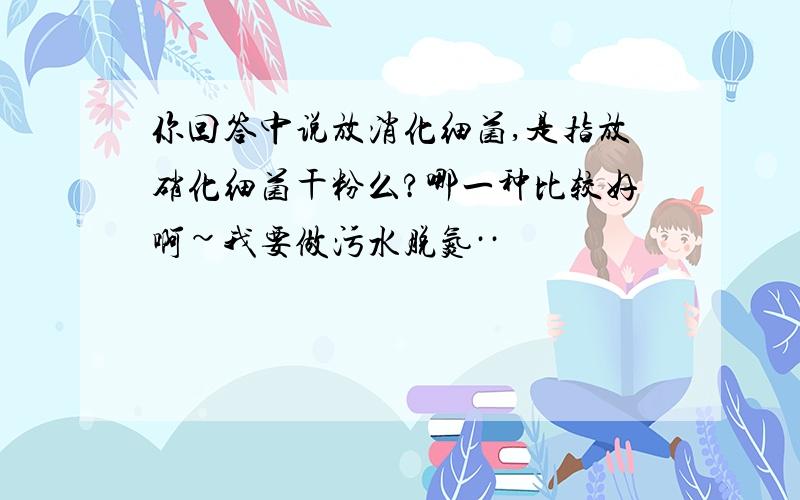 你回答中说放消化细菌,是指放硝化细菌干粉么?哪一种比较好啊~我要做污水脱氮··