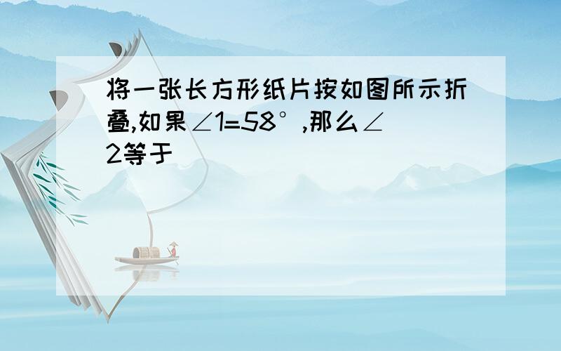 将一张长方形纸片按如图所示折叠,如果∠1=58°,那么∠2等于