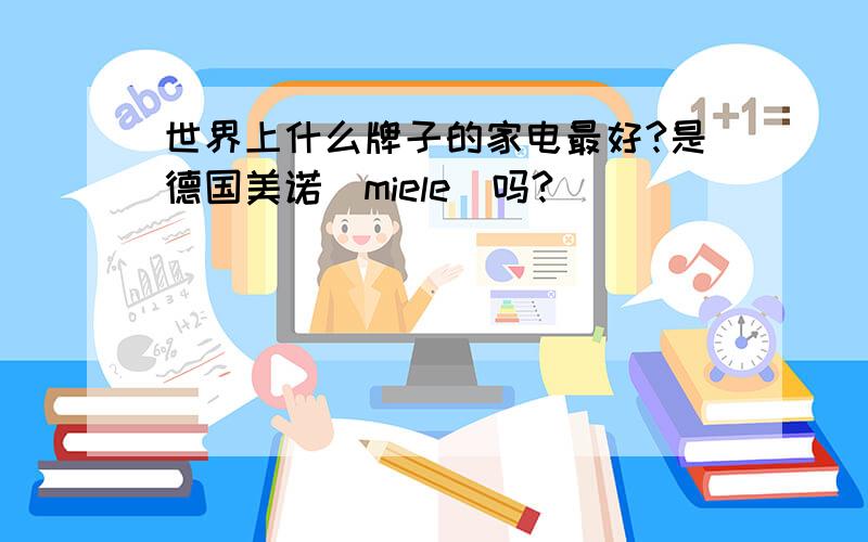 世界上什么牌子的家电最好?是德国美诺（miele）吗?