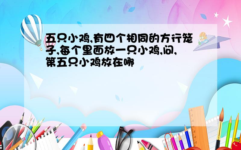 五只小鸡,有四个相同的方行笼子,每个里面放一只小鸡,问,第五只小鸡放在哪