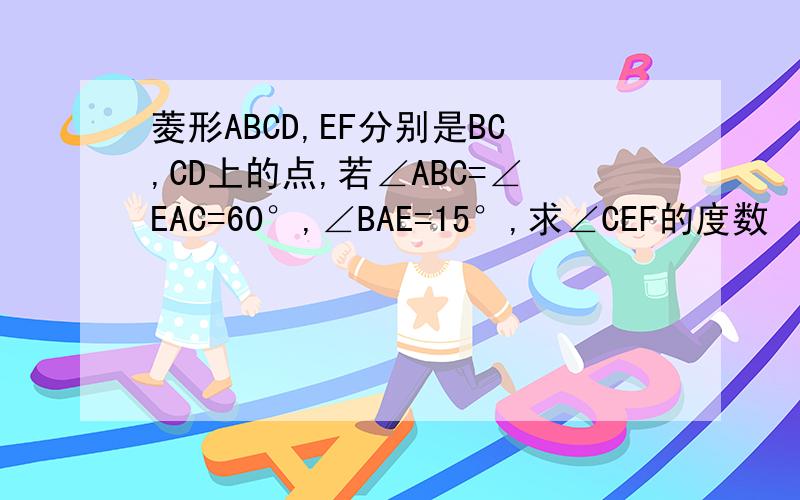 菱形ABCD,EF分别是BC,CD上的点,若∠ABC=∠EAC=60°,∠BAE=15°,求∠CEF的度数