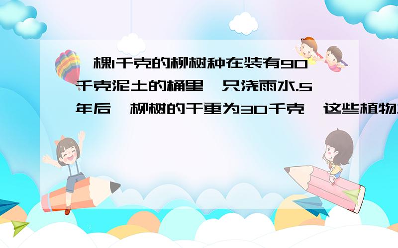 一棵1千克的柳树种在装有90千克泥土的桶里,只浇雨水.5年后,柳树的干重为30千克,这些植物主要来源于A 大气中的CO2B 泥土的水C 土壤中的CO2D 天空中的雨水