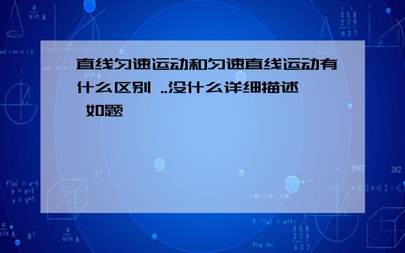 直线匀速运动和匀速直线运动有什么区别 ..没什么详细描述 如题