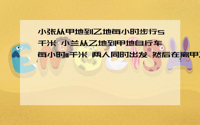 小张从甲地到乙地每小时步行5千米 小兰从乙地到甲地自行车每小时11千米 两人同时出发 然后在离甲乙两地中点9千米处相遇 求甲乙两地距离是多少千米