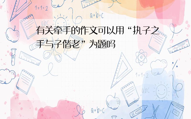 有关牵手的作文可以用“执子之手与子偕老”为题吗