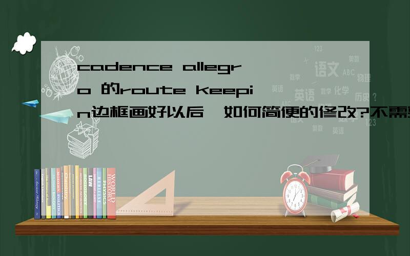 cadence allegro 的route keepin边框画好以后,如何简便的修改?不需要edit -change 来重新画