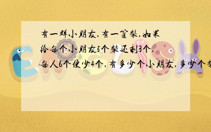 有一群小朋友,有一筐梨,如果给每个小朋友5个梨还剩3个,每人6个便少4个,有多少个小朋友,多少个梨?