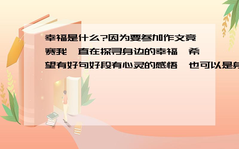 幸福是什么?因为要参加作文竞赛我一直在探寻身边的幸福,希望有好句好段有心灵的感悟,也可以是身边小事