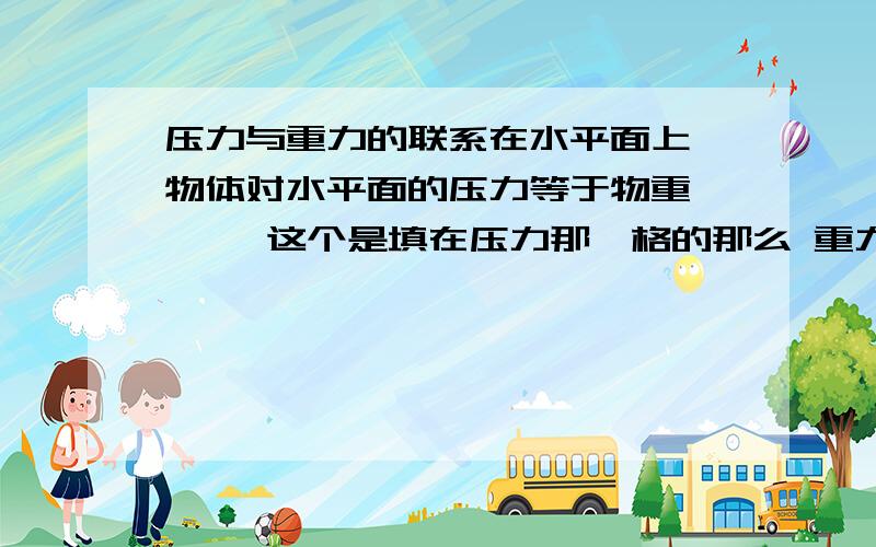 压力与重力的联系在水平面上,物体对水平面的压力等于物重 → →这个是填在压力那一格的那么 重力那一格怎么填 是不是要改变下语序