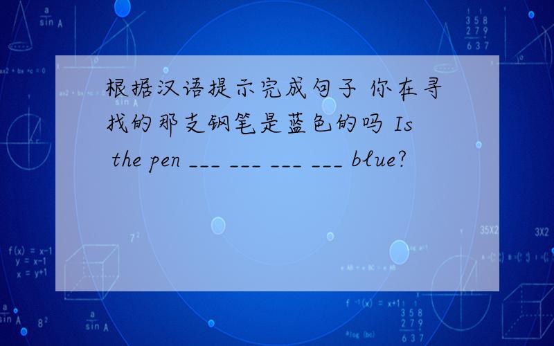 根据汉语提示完成句子 你在寻找的那支钢笔是蓝色的吗 Is the pen ___ ___ ___ ___ blue?