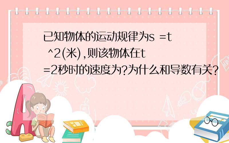 已知物体的运动规律为s =t ^2(米),则该物体在t =2秒时的速度为?为什么和导数有关?