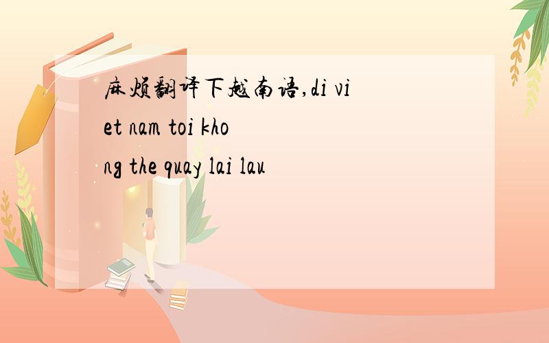 麻烦翻译下越南语,di viet nam toi khong the quay lai lau