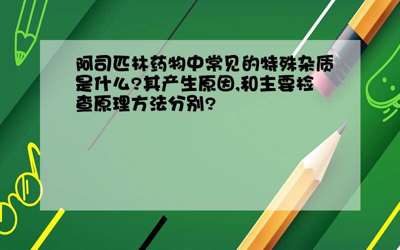 阿司匹林药物中常见的特殊杂质是什么?其产生原因,和主要检查原理方法分别?