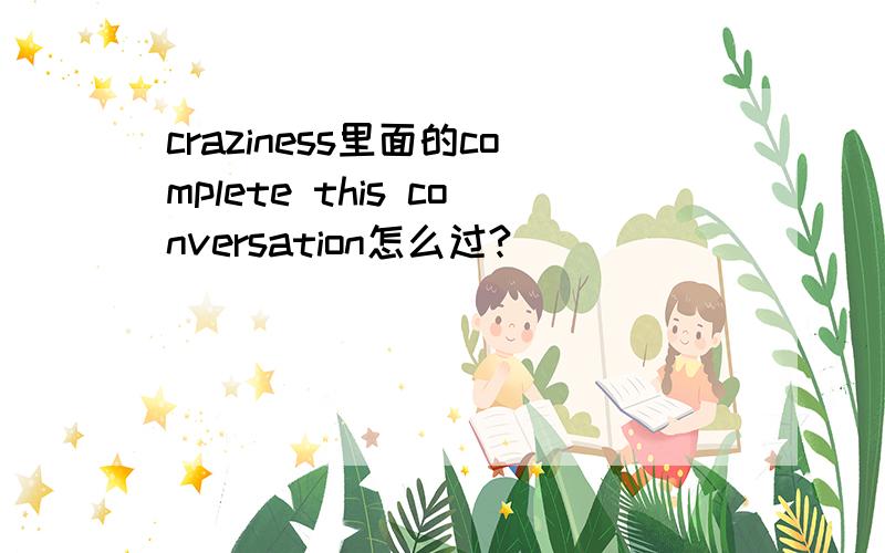 craziness里面的complete this conversation怎么过?