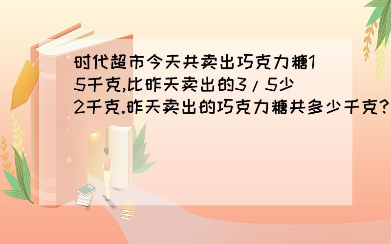 时代超市今天共卖出巧克力糖15千克,比昨天卖出的3/5少2千克.昨天卖出的巧克力糖共多少千克?