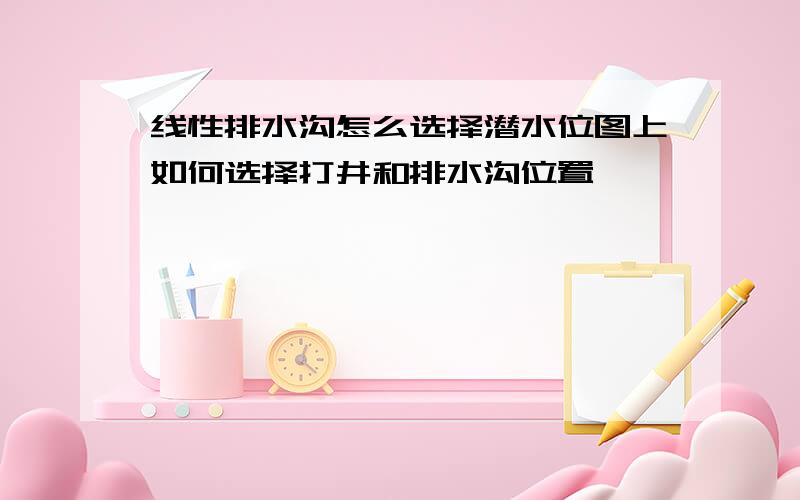 线性排水沟怎么选择潜水位图上如何选择打井和排水沟位置