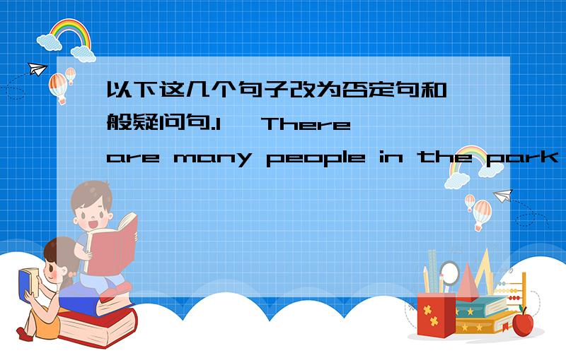 以下这几个句子改为否定句和一般疑问句.1、 There are many people in the park today.2、I can take the book out of the library.3、My brother has a large family.4、He often reads English in the morning.