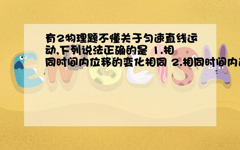 有2物理题不懂关于匀速直线运动,下列说法正确的是 1.相同时间内位移的变化相同 2.相同时间内速度的变化相同 3.相同位移内速度的变化相同 4.相同位移内的平均速度相同 （什么叫位移,时间