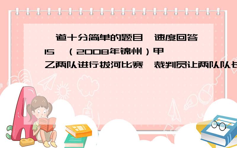 一道十分简单的题目,速度回答15、（2008年锦州）甲、乙两队进行拔河比赛,裁判员让两队队长用“石头、剪子、布”的手势方式选择场地位置.规则是：石头胜剪子,剪子胜布,布胜石头,手势相