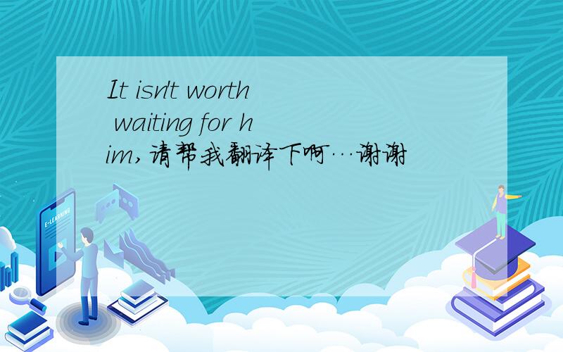 It isn't worth waiting for him,请帮我翻译下啊…谢谢