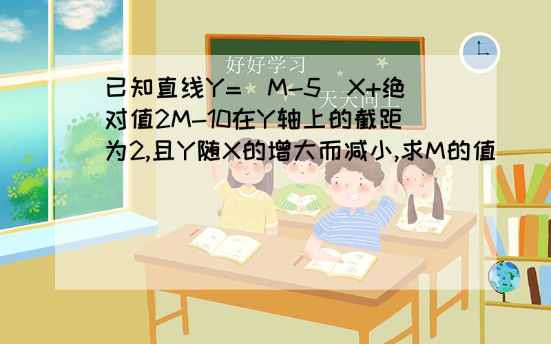 已知直线Y=(M-5)X+绝对值2M-10在Y轴上的截距为2,且Y随X的增大而减小,求M的值