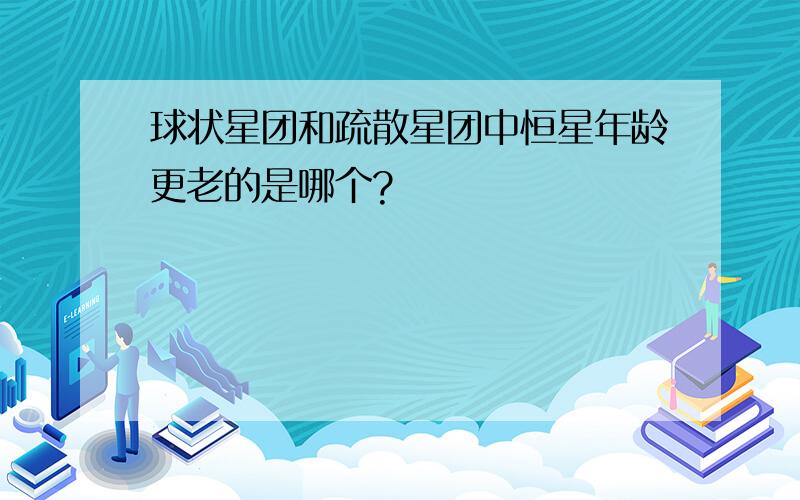 球状星团和疏散星团中恒星年龄更老的是哪个?