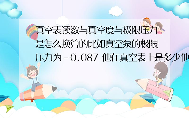 真空表读数与真空度与极限压力是怎么换算的比如真空泵的极限压力为-0.087 他在真空表上是多少他用真空度表示是多少最好用公式表示谢谢各位大哥