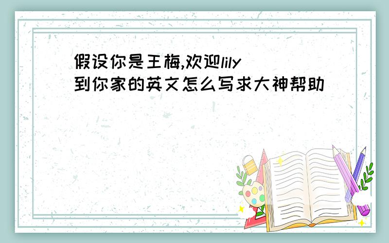 假设你是王梅,欢迎lily 到你家的英文怎么写求大神帮助