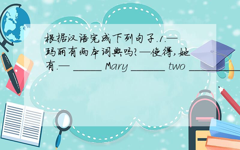 根据汉语完成下列句子.1.—玛丽有两本词典吗?—使得,她有.— _____ Mary ______ two _________?—Yes,she ______.2.—我们的棒球棒在哪里?—他拿着呢.—Where ________?—He ______ it.