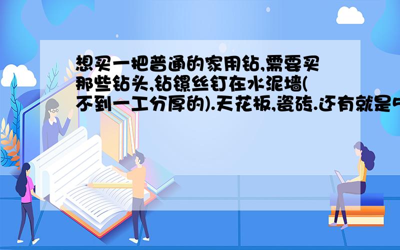 想买一把普通的家用钻,需要买那些钻头,钻镙丝钉在水泥墙(不到一工分厚的).天花板,瓷砖.还有就是52射钉抢和力协水泥钉,射钉的是什么东西?