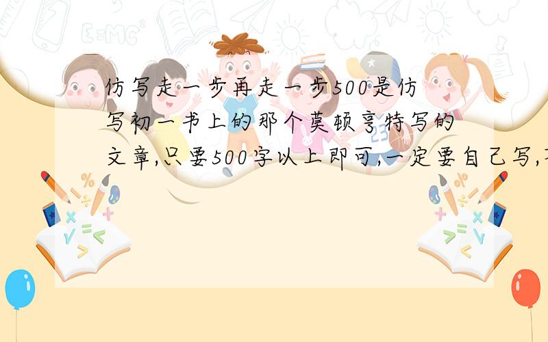 仿写走一步再走一步500是仿写初一书上的那个莫顿亨特写的文章,只要500字以上即可,一定要自己写,不可摘抄,只要不是名人的也可以啦.