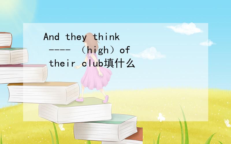 And they think ---- （high）of their club填什么