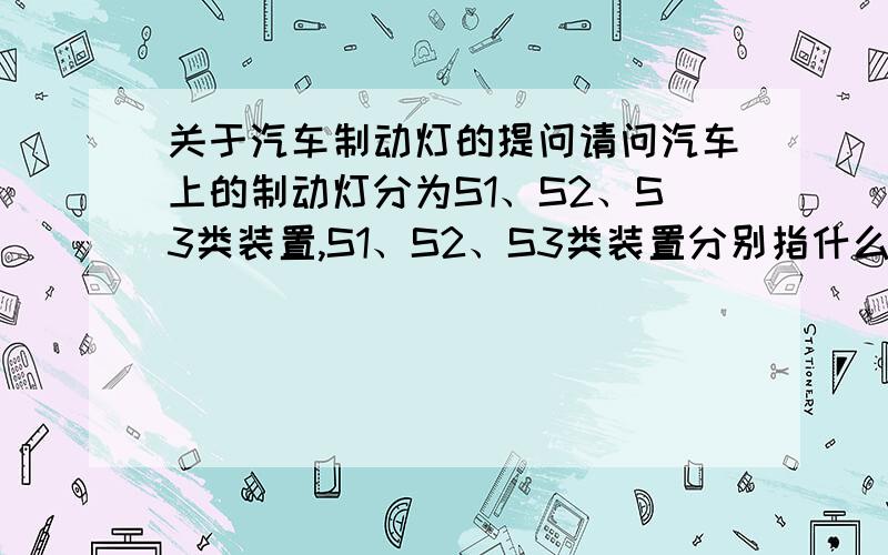 关于汽车制动灯的提问请问汽车上的制动灯分为S1、S2、S3类装置,S1、S2、S3类装置分别指什么类型的制动灯?