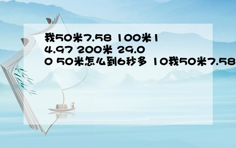 我50米7.58 100米14.97 200米 29.00 50米怎么到6秒多 10我50米7.58 100米14.97 200米 29.00 50米怎么到6秒多 100米怎么到12秒多 200米怎么到26秒多 怎么训练丫求.