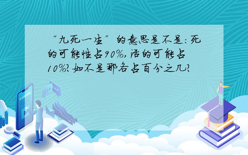 “九死一生”的意思是不是：死的可能性占90%,活的可能占10%?如不是那各占百分之几?