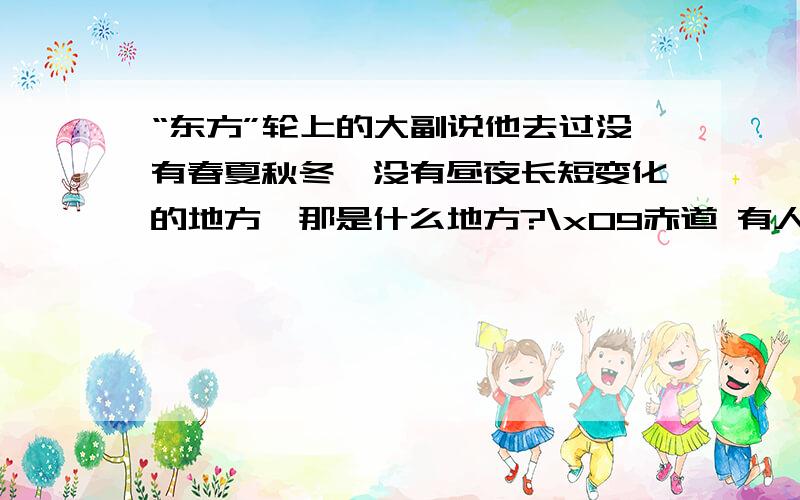 “东方”轮上的大副说他去过没有春夏秋冬,没有昼夜长短变化的地方,那是什么地方?\x09赤道 有人知道