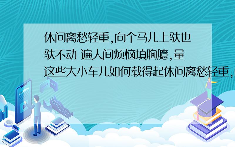 休问离愁轻重,向个马儿上驮也驮不动 遍人间烦恼填胸臆,量这些大小车儿如何载得起休问离愁轻重,向个马儿上驮也驮不动 （董解元《西厢记诸宫调》）遍人间烦恼填胸臆,量这些大小车儿如