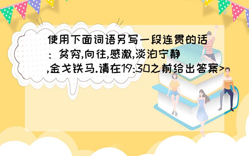 使用下面词语另写一段连贯的话：贫穷,向往,感激,淡泊宁静,金戈铁马.请在19:30之前给出答案>