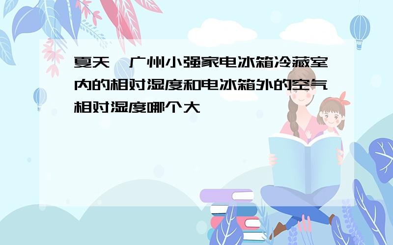 夏天,广州小强家电冰箱冷藏室内的相对湿度和电冰箱外的空气相对湿度哪个大