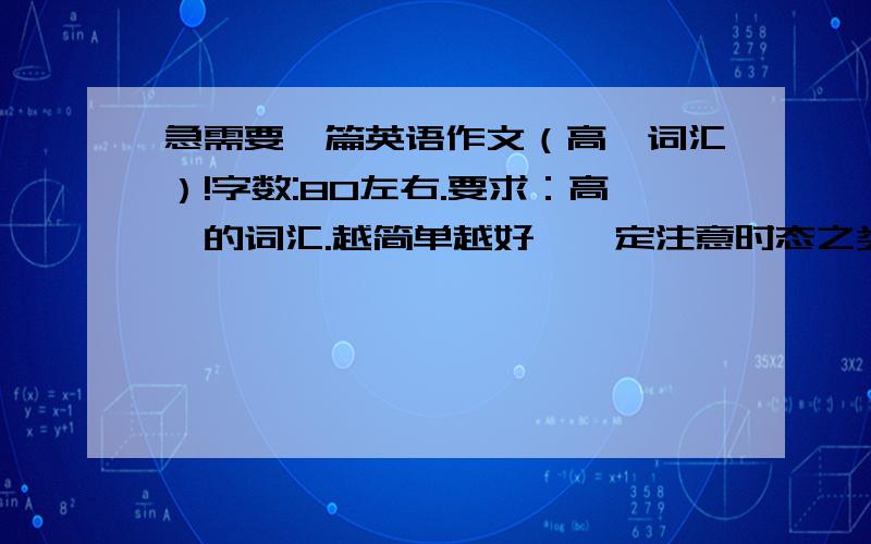 急需要一篇英语作文（高一词汇）!字数:80左右.要求：高一的词汇.越简单越好,一定注意时态之类的东西.内容：随便编都可以,最好是写对某人的评价的评价,如果写其它的,请不要涉及到现实