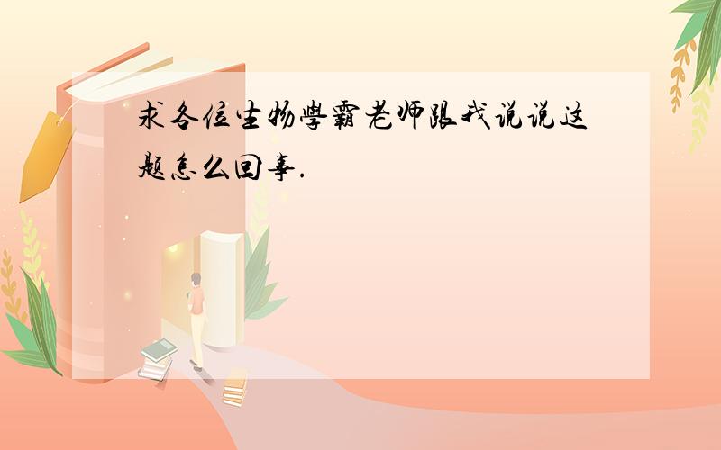 求各位生物学霸老师跟我说说这题怎么回事.