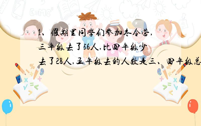 1、假期里同学们参加冬令营,三年级去了56人,比四年级少去了28人,五年级去的人数是三、四年级总数的2倍,五年级去了多少人?　　2、建筑工地运水泥,上午运来72吨,下午运的比上午运的3倍