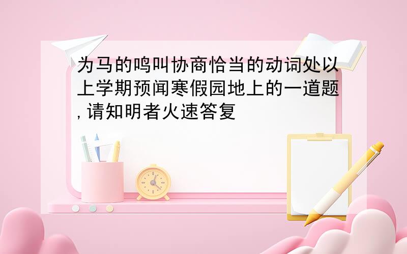 为马的鸣叫协商恰当的动词处以上学期预闻寒假园地上的一道题,请知明者火速答复