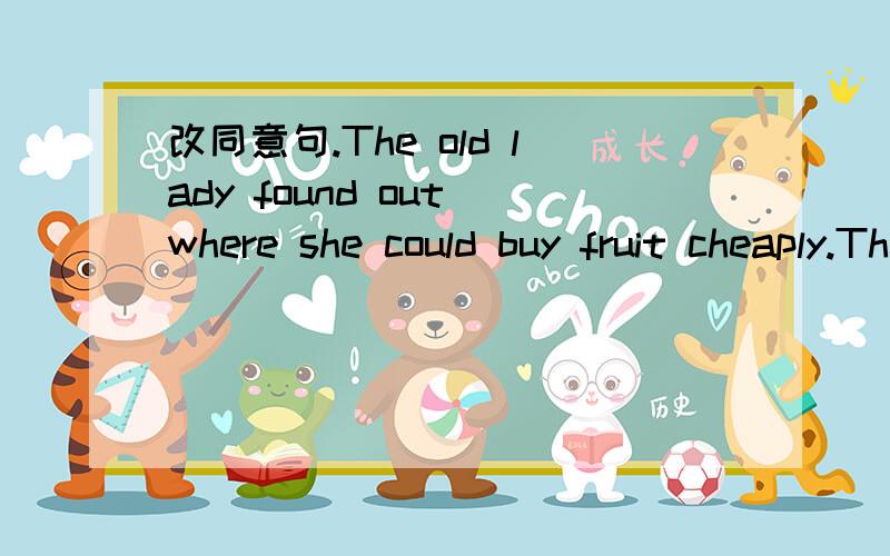 改同意句.The old lady found out where she could buy fruit cheaply.The old lady found out ( )（ ）( )fruit cheaply.